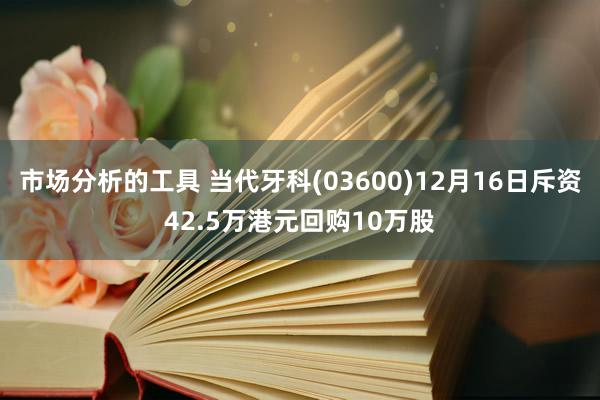 市场分析的工具 当代牙科(03600)12月16日斥资42.5万港元回购10万股