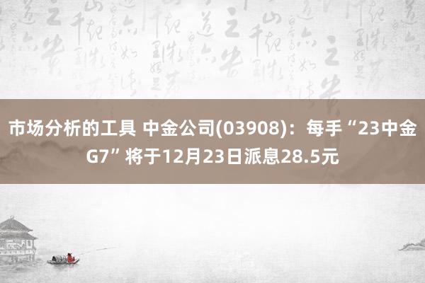 市场分析的工具 中金公司(03908)：每手“23中金G7”将于12月23日派息28.5元