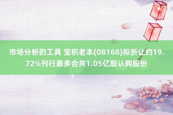 市场分析的工具 宝积老本(08168)拟折让约19.72%刊行最多合共1.05亿股认购股份