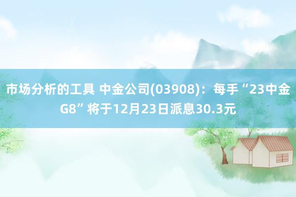 市场分析的工具 中金公司(03908)：每手“23中金G8”将于12月23日派息30.3元