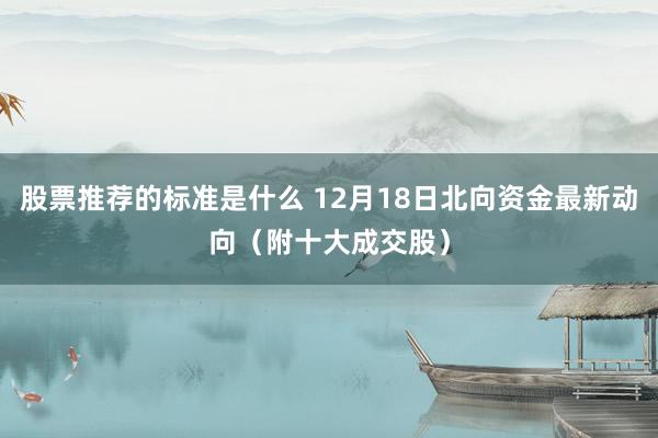 股票推荐的标准是什么 12月18日北向资金最新动向（附十大成交股）