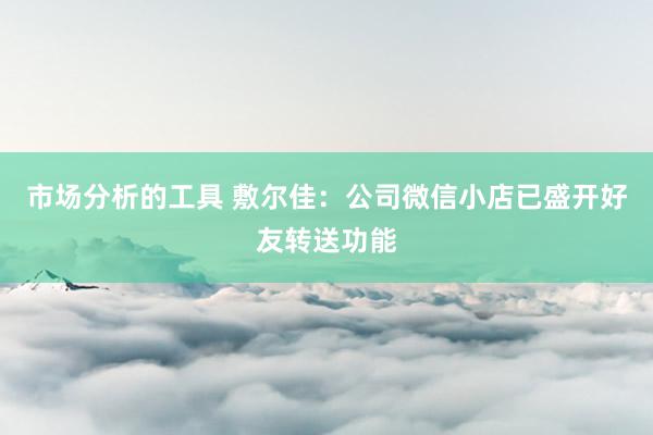 市场分析的工具 敷尔佳：公司微信小店已盛开好友转送功能