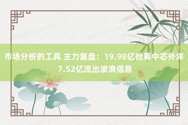 市场分析的工具 主力复盘：19.98亿抢筹中芯外洋 7.52亿流出波浪信息