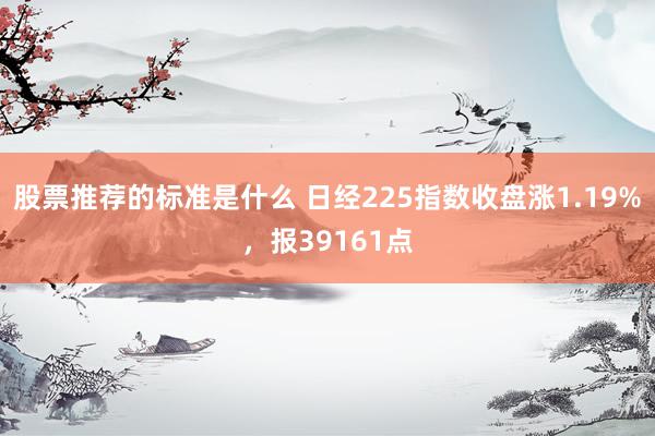 股票推荐的标准是什么 日经225指数收盘涨1.19%，报39161点