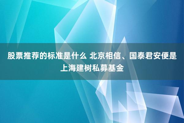 股票推荐的标准是什么 北京相信、国泰君安便是上海建树私募基金