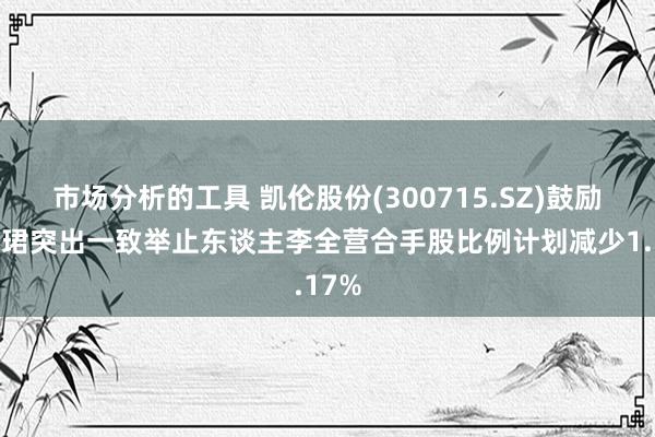 市场分析的工具 凯伦股份(300715.SZ)鼓励卢礼珺突出一致举止东谈主李全营合手股比例计划减少1.17%