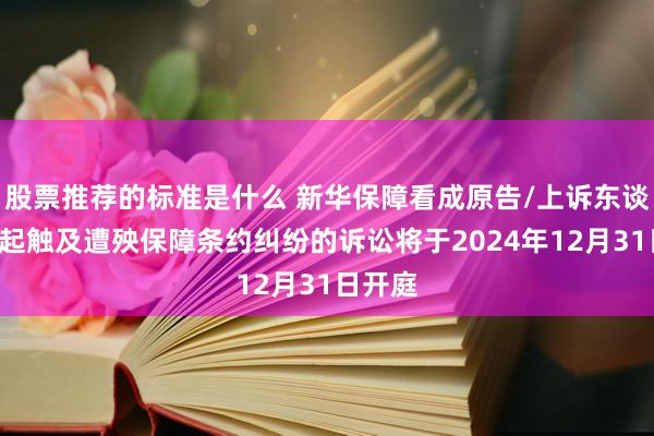 股票推荐的标准是什么 新华保障看成原告/上诉东谈主的1起触及遭殃保障条约纠纷的诉讼将于2024年12月31日开庭