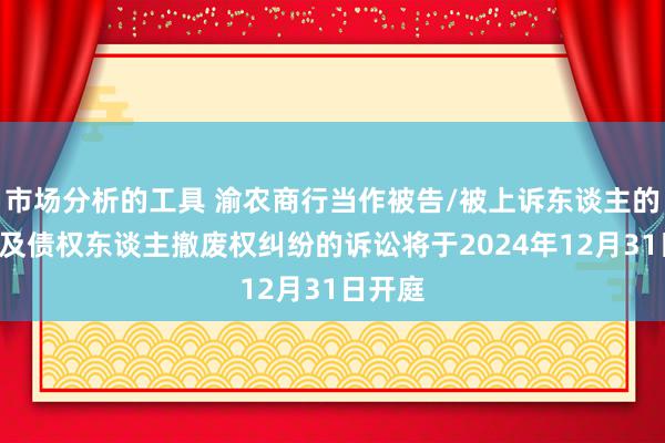 市场分析的工具 渝农商行当作被告/被上诉东谈主的1起触及债权东谈主撤废权纠纷的诉讼将于2024年12月31日开庭