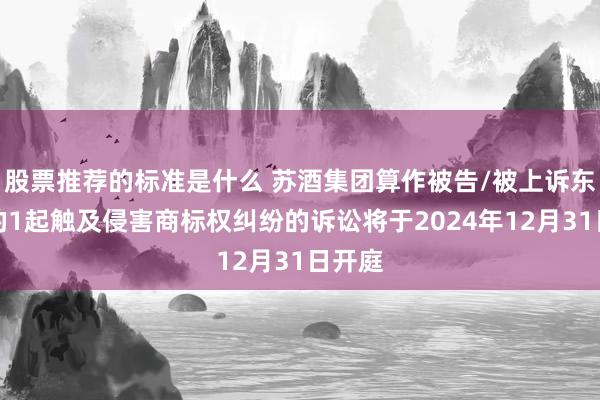 股票推荐的标准是什么 苏酒集团算作被告/被上诉东谈主的1起触及侵害商标权纠纷的诉讼将于2024年12月31日开庭