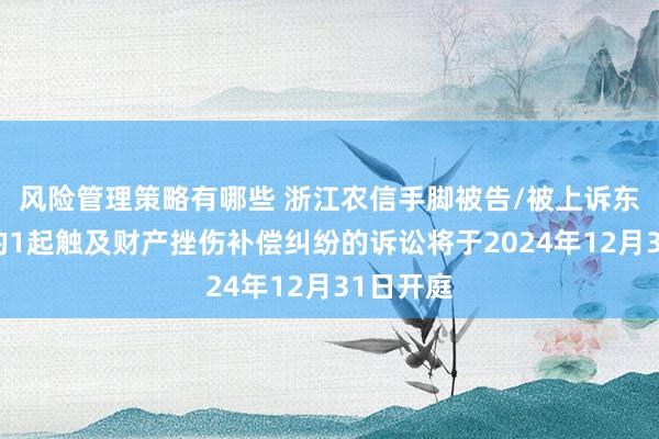 风险管理策略有哪些 浙江农信手脚被告/被上诉东说念主的1起触及财产挫伤补偿纠纷的诉讼将于2024年12月31日开庭