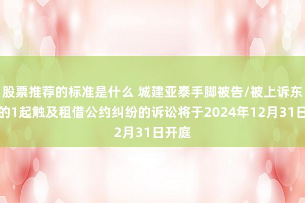 股票推荐的标准是什么 城建亚泰手脚被告/被上诉东谈主的1起触及租借公约纠纷的诉讼将于2024年12月31日开庭