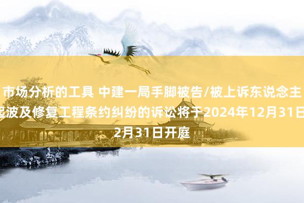 市场分析的工具 中建一局手脚被告/被上诉东说念主的2起波及修复工程条约纠纷的诉讼将于2024年12月31日开庭