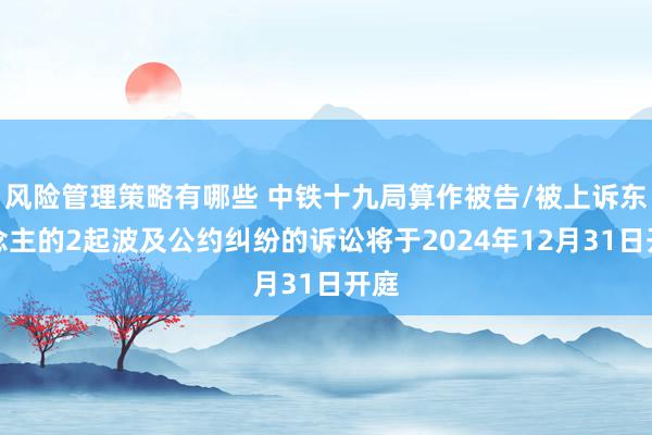 风险管理策略有哪些 中铁十九局算作被告/被上诉东说念主的2起波及公约纠纷的诉讼将于2024年12月31日开庭