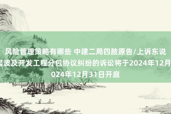 风险管理策略有哪些 中建二局四肢原告/上诉东说念主的1起波及开发工程分包协议纠纷的诉讼将于2024年12月31日开庭