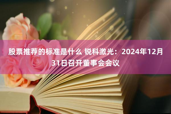 股票推荐的标准是什么 锐科激光：2024年12月31日召开董事会会议