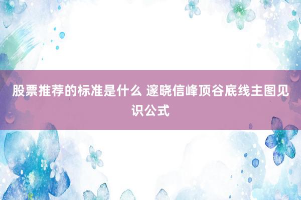 股票推荐的标准是什么 邃晓信峰顶谷底线主图见识公式