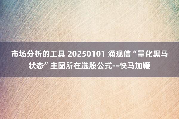 市场分析的工具 20250101 涌现信“量化黑马状态”主图所在选股公式--快马加鞭