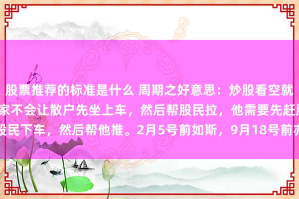 股票推荐的标准是什么 周期之好意思：炒股看空就对了 遥远不要健忘: 庄家不会让散户先坐上车，然后帮股民拉，他需要先赶股民下车，然后帮他推。2月5号前如斯，9月18号前亦然这么，以后更不会变。...