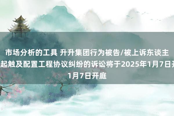 市场分析的工具 升升集团行为被告/被上诉东谈主的1起触及配置工程协议纠纷的诉讼将于2025年1月7日开庭