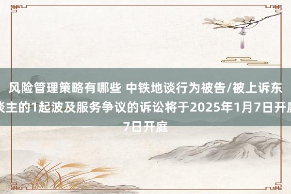 风险管理策略有哪些 中铁地谈行为被告/被上诉东谈主的1起波及服务争议的诉讼将于2025年1月7日开庭