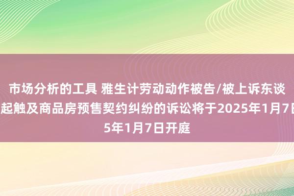 市场分析的工具 雅生计劳动动作被告/被上诉东谈主的1起触及商品房预售契约纠纷的诉讼将于2025年1月7日开庭