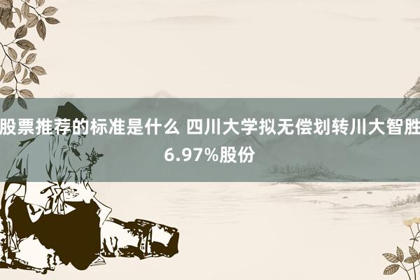 股票推荐的标准是什么 四川大学拟无偿划转川大智胜6.97%股份