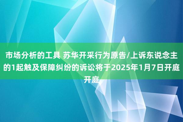 市场分析的工具 苏华开采行为原告/上诉东说念主的1起触及保障纠纷的诉讼将于2025年1月7日开庭