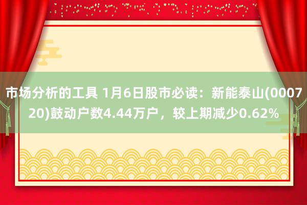 市场分析的工具 1月6日股市必读：新能泰山(000720)鼓动户数4.44万户，较上期减少0.62%