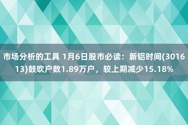 市场分析的工具 1月6日股市必读：新铝时间(301613)鼓吹户数1.89万户，较上期减少15.18%