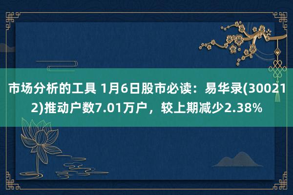 市场分析的工具 1月6日股市必读：易华录(300212)推动户数7.01万户，较上期减少2.38%