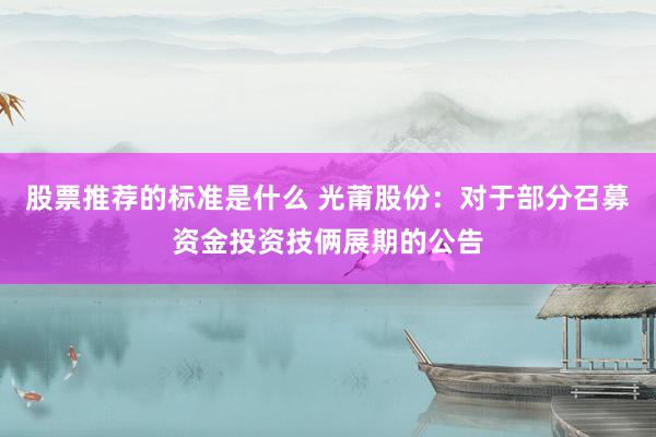 股票推荐的标准是什么 光莆股份：对于部分召募资金投资技俩展期的公告