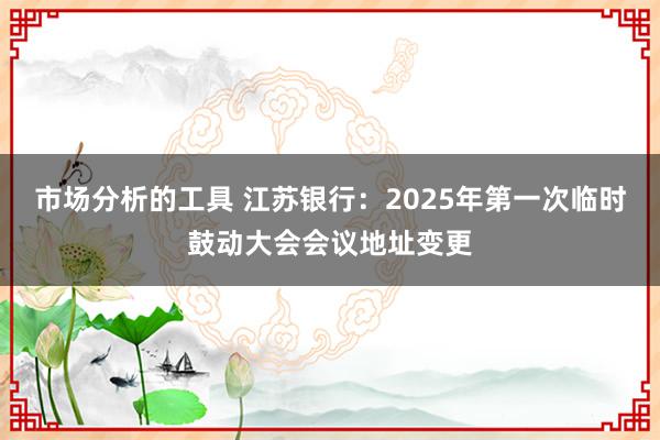 市场分析的工具 江苏银行：2025年第一次临时鼓动大会会议地址变更