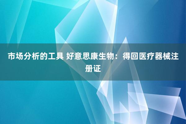 市场分析的工具 好意思康生物：得回医疗器械注册证