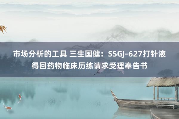 市场分析的工具 三生国健：SSGJ-627打针液得回药物临床历练请求受理奉告书