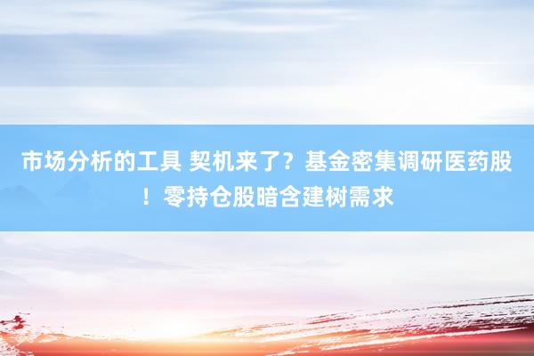 市场分析的工具 契机来了？基金密集调研医药股！零持仓股暗含建树需求