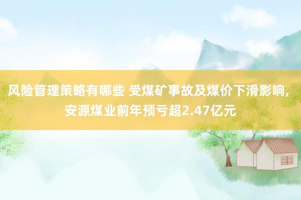 风险管理策略有哪些 受煤矿事故及煤价下滑影响, 安源煤业前年预亏超2.47亿元