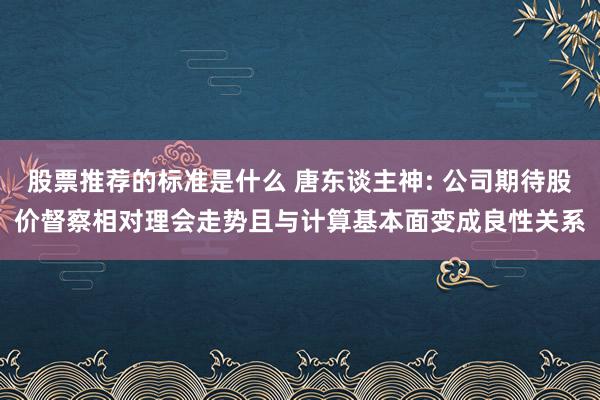 股票推荐的标准是什么 唐东谈主神: 公司期待股价督察相对理会走势且与计算基本面变成良性关系