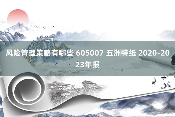 风险管理策略有哪些 605007 五洲特纸 2020-2023年报