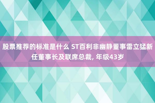 股票推荐的标准是什么 ST百利非幽静董事雷立猛新任董事长及联席总裁, 年级43岁