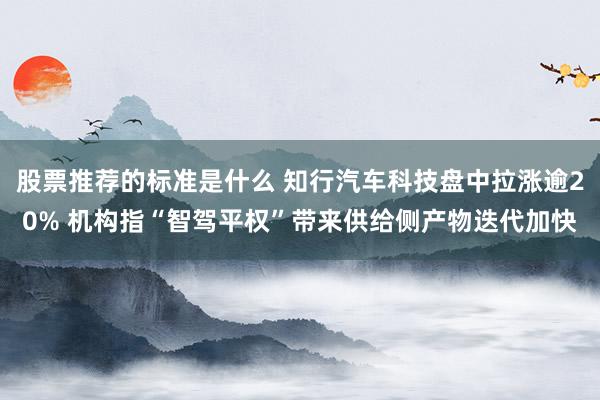 股票推荐的标准是什么 知行汽车科技盘中拉涨逾20% 机构指“智驾平权”带来供给侧产物迭代加快