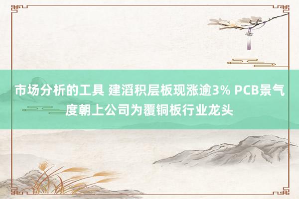 市场分析的工具 建滔积层板现涨逾3% PCB景气度朝上公司为覆铜板行业龙头