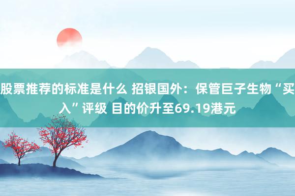 股票推荐的标准是什么 招银国外：保管巨子生物“买入”评级 目的价升至69.19港元