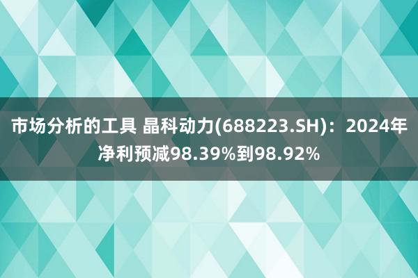 市场分析的工具 晶科动力(688223.SH)：2024年净利预减98.39%到98.92%