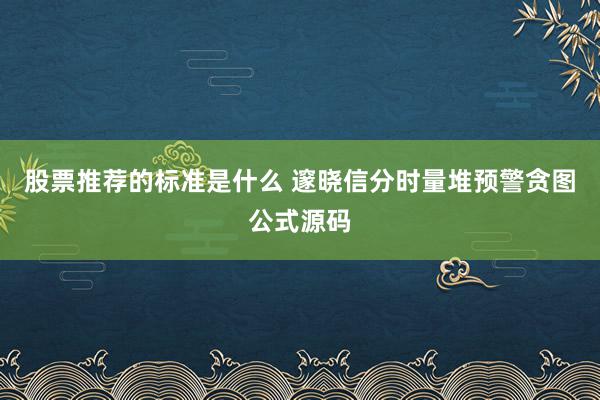 股票推荐的标准是什么 邃晓信分时量堆预警贪图公式源码