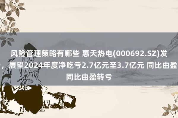 风险管理策略有哪些 惠天热电(000692.SZ)发预亏，展望2024年度净吃亏2.7亿元至3.7亿元 同比由盈转亏