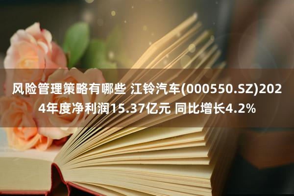 风险管理策略有哪些 江铃汽车(000550.SZ)2024年度净利润15.37亿元 同比增长4.2%