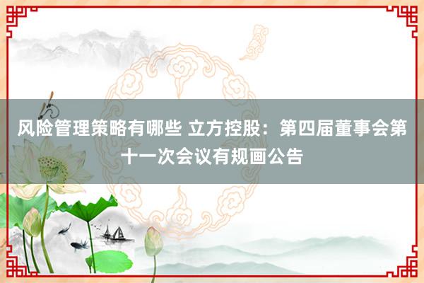 风险管理策略有哪些 立方控股：第四届董事会第十一次会议有规画公告