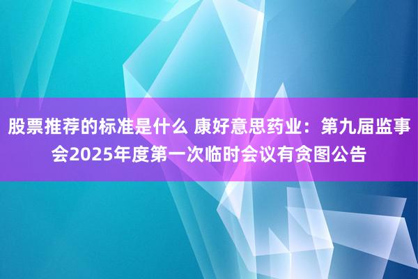 股票推荐的标准是什么 康好意思药业：第九届监事会2025年度第一次临时会议有贪图公告