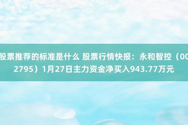 股票推荐的标准是什么 股票行情快报：永和智控（002795）1月27日主力资金净买入943.77万元