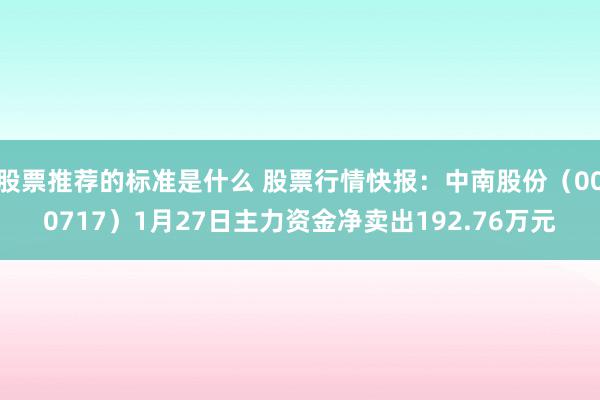 股票推荐的标准是什么 股票行情快报：中南股份（000717）1月27日主力资金净卖出192.76万元